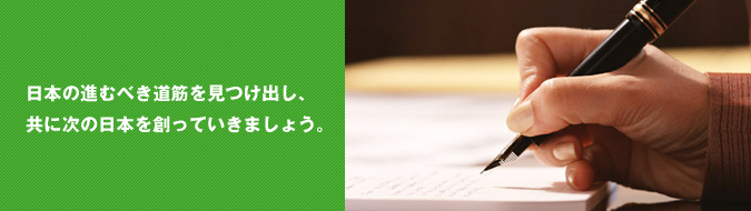 日本の進むべき道筋を見つけ出し、共に次の日本を創っていきましょう。